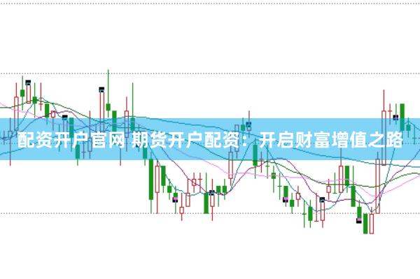 配資開(kāi)戶官網(wǎng) 期貨開(kāi)戶配資：開(kāi)啟財(cái)富增值之路