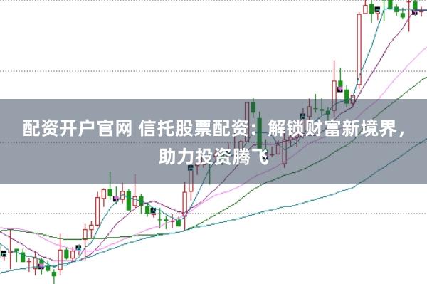 配資開戶官網 信托股票配資：解鎖財富新境界，助力投資騰飛