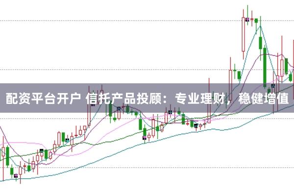 配資平臺(tái)開(kāi)戶(hù) 信托產(chǎn)品投顧：專(zhuān)業(yè)理財(cái)，穩(wěn)健增值