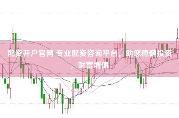 配資開戶官網 專業配資咨詢平臺，助您穩健投資，財富增值