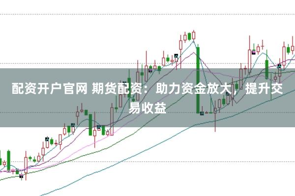 配資開戶官網(wǎng) 期貨配資：助力資金放大，提升交易收益