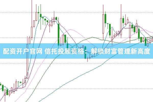 配資開戶官網 信托投顧資格：解鎖財富管理新高度