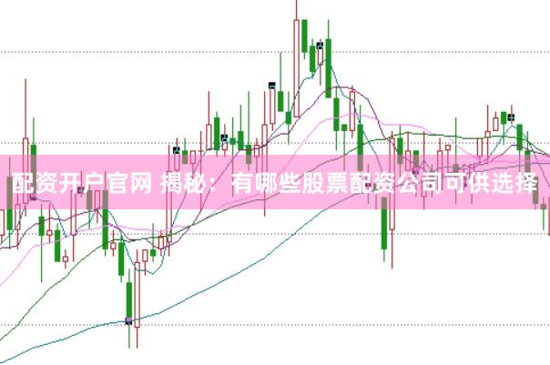 配資開戶官網(wǎng) 揭秘：有哪些股票配資公司可供選擇