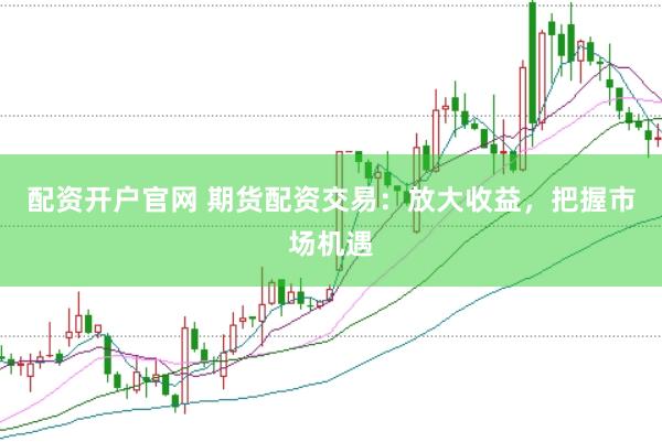 配資開戶官網(wǎng) 期貨配資交易：放大收益，把握市場機遇