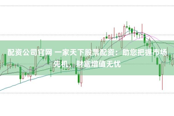 配資公司官網(wǎng) 一家天下股票配資：助您把握市場(chǎng)先機(jī)，財(cái)富增值無(wú)憂