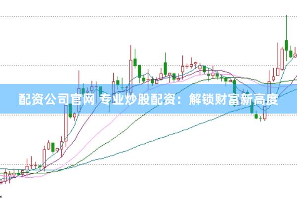配資公司官網(wǎng) 專業(yè)炒股配資：解鎖財富新高度