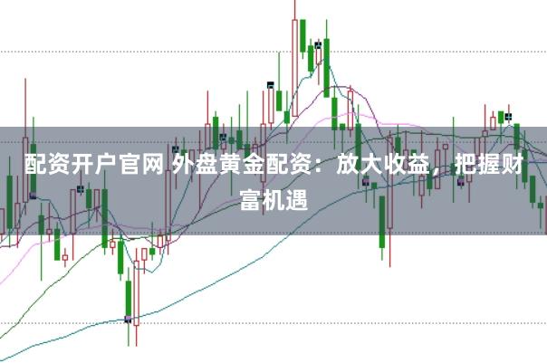 配資開戶官網 外盤黃金配資：放大收益，把握財富機遇