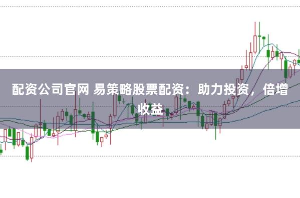 配資公司官網(wǎng) 易策略股票配資：助力投資，倍增收益