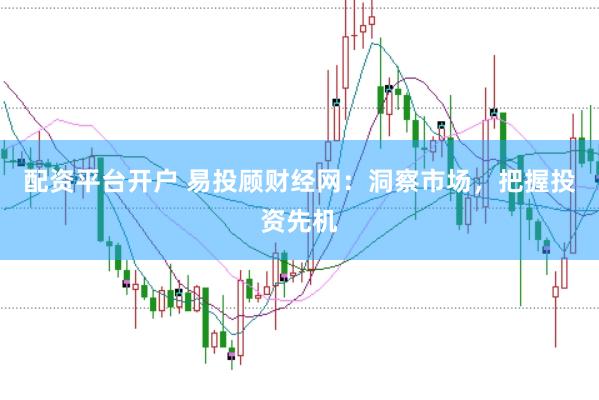 配資平臺開戶 易投顧財經(jīng)網(wǎng)：洞察市場，把握投資先機