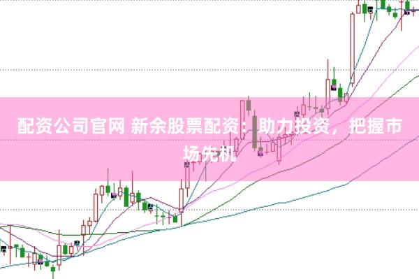 配資公司官網 新余股票配資：助力投資，把握市場先機