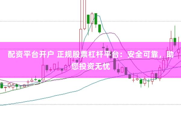 配資平臺開戶 正規(guī)股票杠桿平臺：安全可靠，助您投資無憂