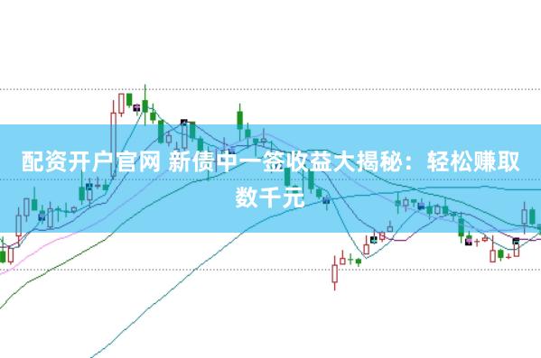 配資開(kāi)戶(hù)官網(wǎng) 新債中一簽收益大揭秘：輕松賺取數(shù)千元