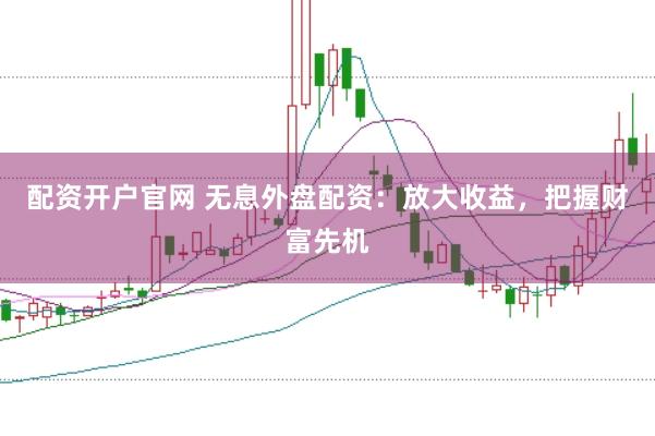 配資開戶官網 無息外盤配資：放大收益，把握財富先機