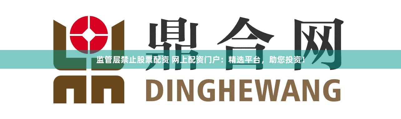 監管層禁止股票配資 網上配資門戶：精選平臺，助您投資！